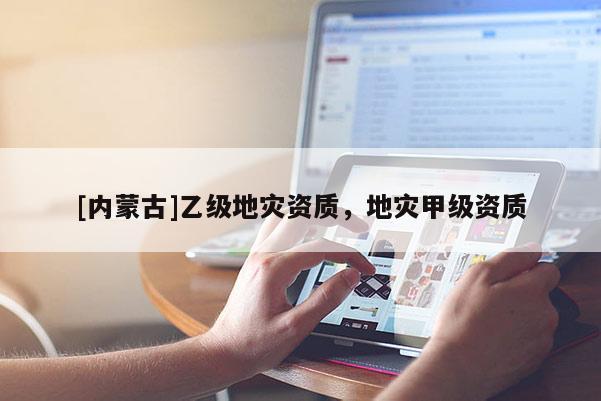[內(nèi)蒙古]乙級(jí)地災(zāi)資質(zhì)，地災(zāi)甲級(jí)資質(zhì)