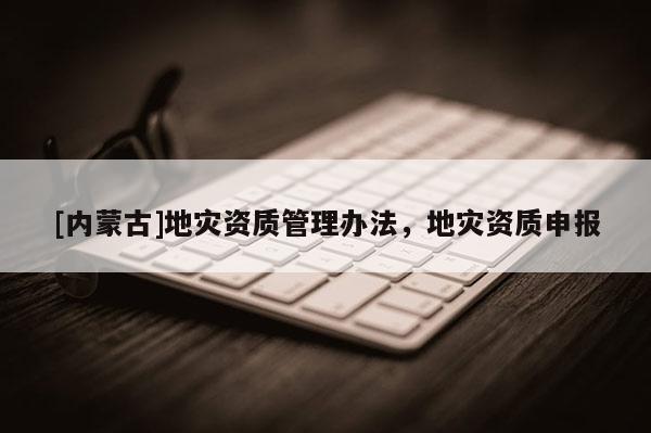[內蒙古]地災資質管理辦法，地災資質申報