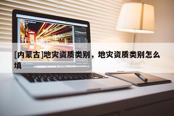 [內蒙古]地災資質類別，地災資質類別怎么填