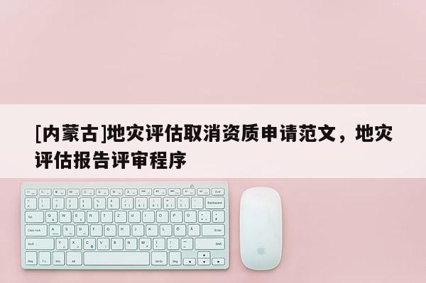 [內蒙古]地災評估取消資質申請范文，地災評估報告評審程序