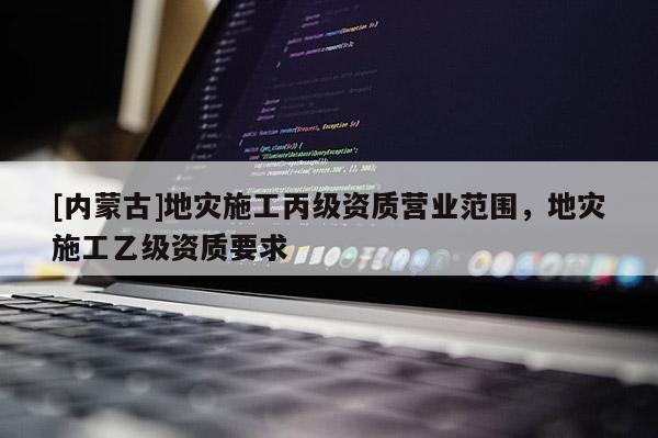 [內蒙古]地災施工丙級資質營業范圍，地災施工乙級資質要求