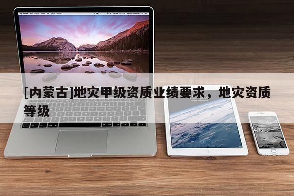 [內蒙古]地災甲級資質業績要求，地災資質等級