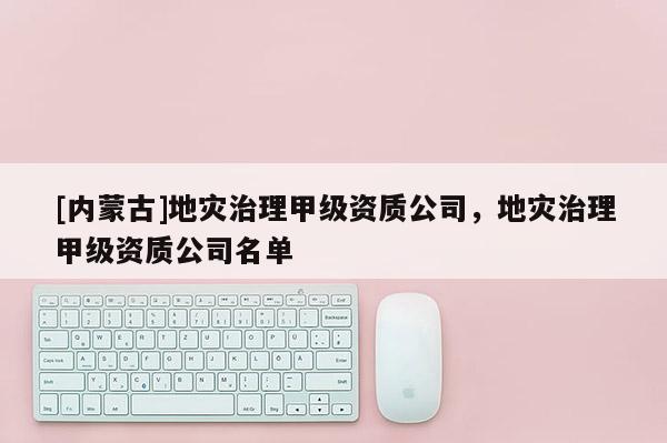 [內蒙古]地災治理甲級資質公司，地災治理甲級資質公司名單