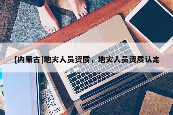 [內(nèi)蒙古]地災人員資質(zhì)，地災人員資質(zhì)認定