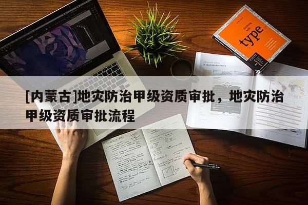 [內蒙古]地災防治甲級資質審批，地災防治甲級資質審批流程