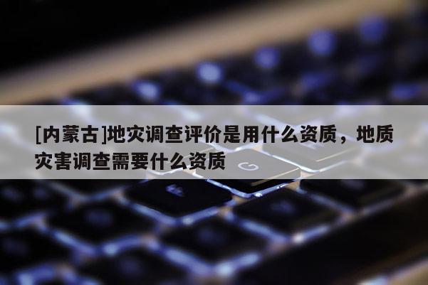 [內(nèi)蒙古]地災(zāi)調(diào)查評價是用什么資質(zhì)，地質(zhì)災(zāi)害調(diào)查需要什么資質(zhì)