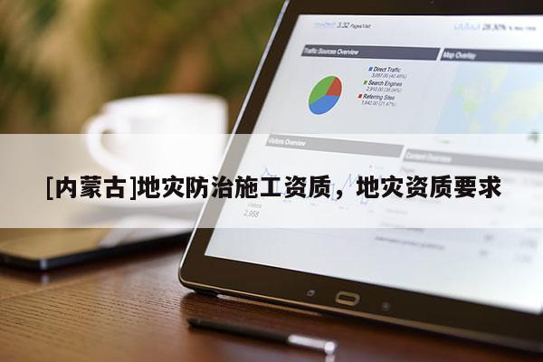 [內(nèi)蒙古]地災(zāi)防治施工資質(zhì)，地災(zāi)資質(zhì)要求