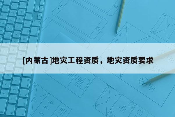 [內蒙古]地災工程資質，地災資質要求