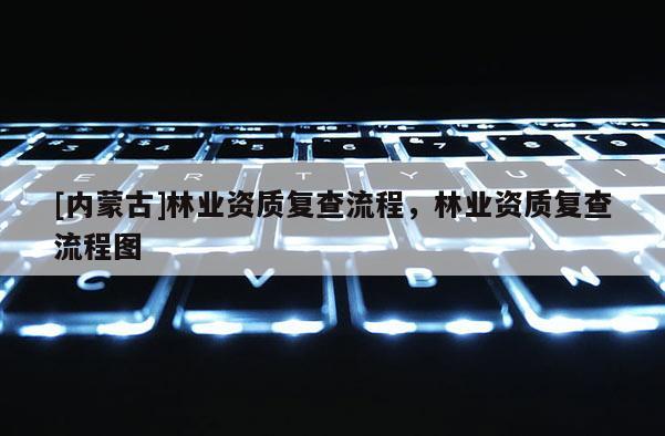 [內蒙古]林業資質復查流程，林業資質復查流程圖