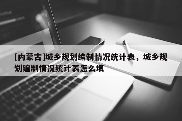 [內蒙古]城鄉規劃編制情況統計表，城鄉規劃編制情況統計表怎么填