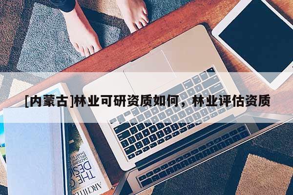 [內蒙古]林業可研資質如何，林業評估資質