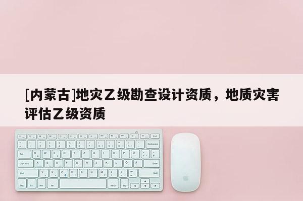[內蒙古]地災乙級勘查設計資質，地質災害評估乙級資質