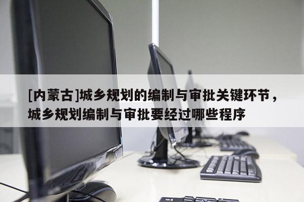 [內(nèi)蒙古]城鄉(xiāng)規(guī)劃的編制與審批關(guān)鍵環(huán)節(jié)，城鄉(xiāng)規(guī)劃編制與審批要經(jīng)過(guò)哪些程序