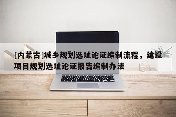 [內蒙古]城鄉規劃選址論證編制流程，建設項目規劃選址論證報告編制辦法