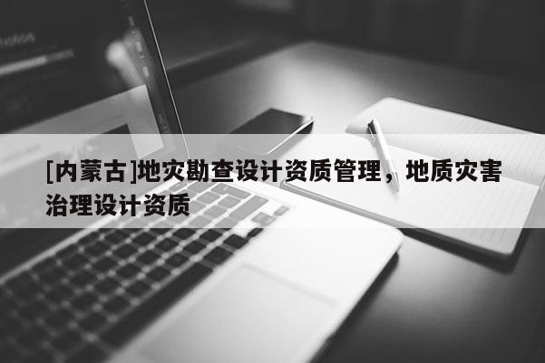 [內蒙古]地災勘查設計資質管理，地質災害治理設計資質