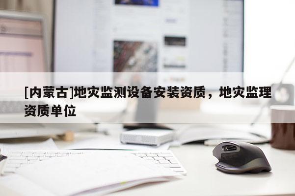[內蒙古]地災監測設備安裝資質，地災監理資質單位