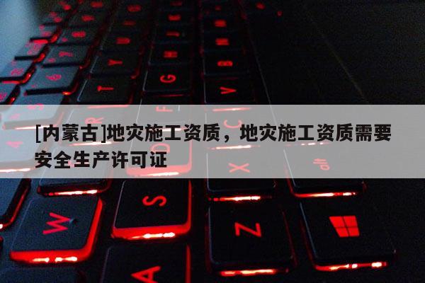 [內(nèi)蒙古]地災施工資質(zhì)，地災施工資質(zhì)需要安全生產(chǎn)許可證