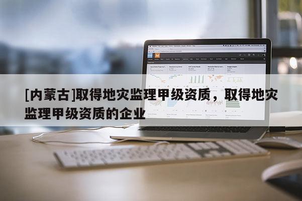 [內(nèi)蒙古]取得地災監(jiān)理甲級資質(zhì)，取得地災監(jiān)理甲級資質(zhì)的企業(yè)