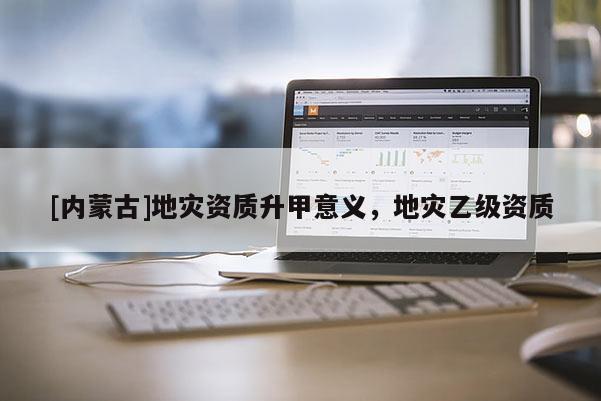 [內蒙古]地災資質升甲意義，地災乙級資質