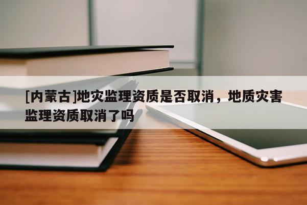 [內(nèi)蒙古]地災(zāi)監(jiān)理資質(zhì)是否取消，地質(zhì)災(zāi)害監(jiān)理資質(zhì)取消了嗎