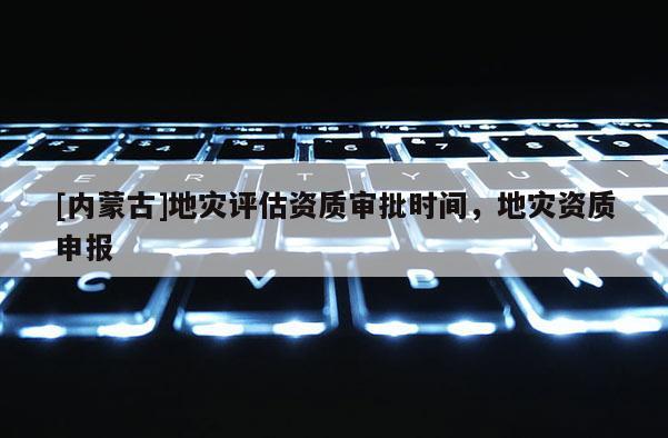 [內蒙古]地災評估資質審批時間，地災資質申報