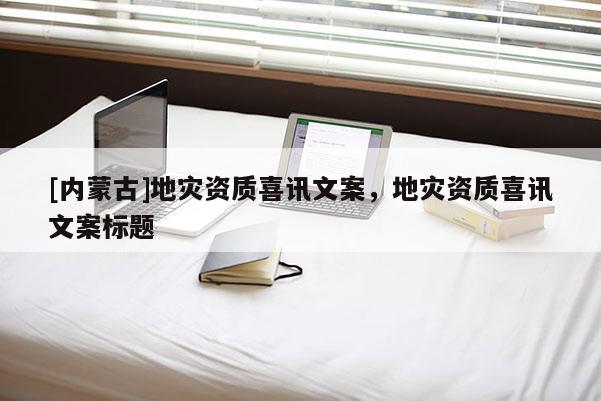 [內蒙古]地災資質喜訊文案，地災資質喜訊文案標題