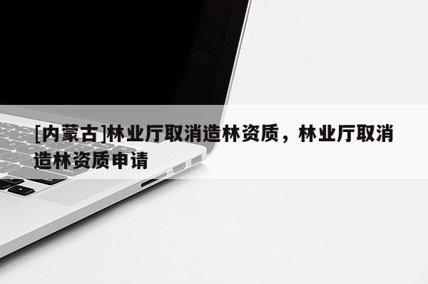 [內(nèi)蒙古]林業(yè)廳取消造林資質(zhì)，林業(yè)廳取消造林資質(zhì)申請