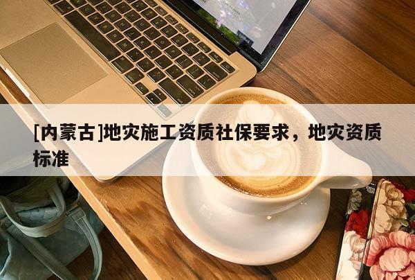 [內(nèi)蒙古]地災(zāi)施工資質(zhì)社保要求，地災(zāi)資質(zhì)標(biāo)準(zhǔn)