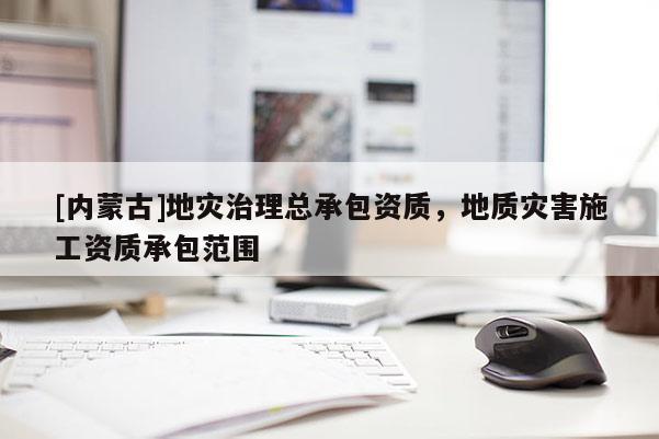 [內蒙古]地災治理總承包資質，地質災害施工資質承包范圍