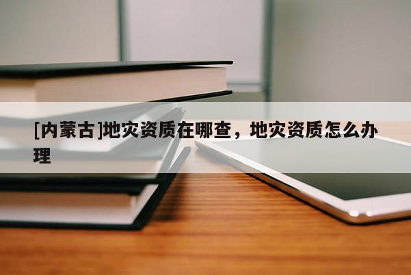 [內蒙古]地災資質在哪查，地災資質怎么辦理
