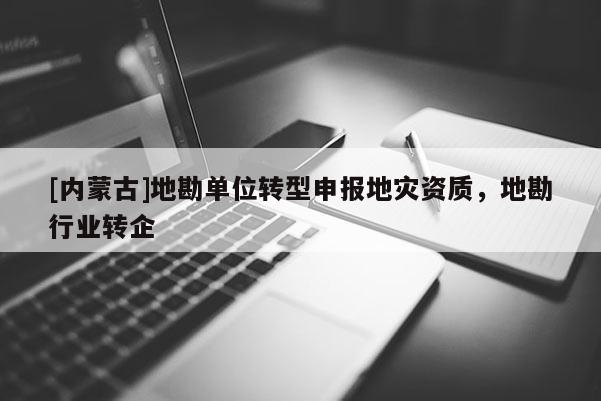 [內蒙古]地勘單位轉型申報地災資質，地勘行業轉企