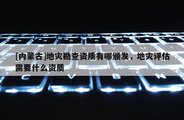 [內蒙古]地災勘查資質有哪頒發，地災評估需要什么資質