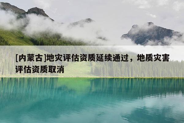 [內蒙古]地災評估資質延續(xù)通過，地質災害評估資質取消
