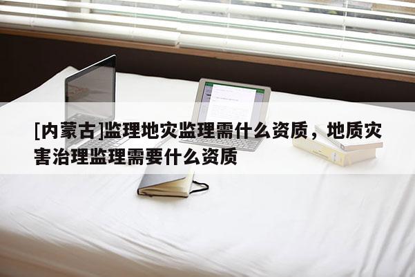 [內蒙古]監理地災監理需什么資質，地質災害治理監理需要什么資質