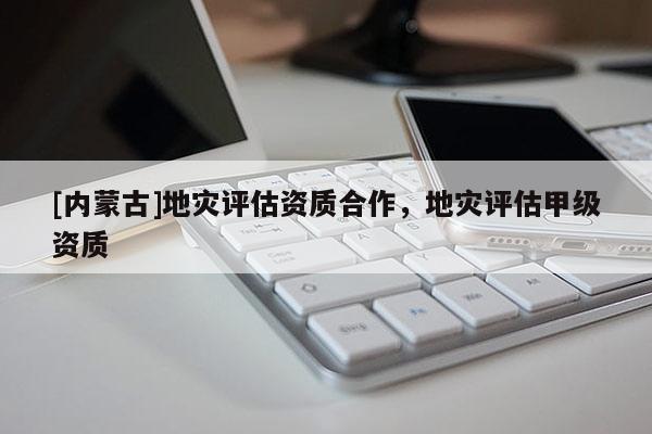 [內蒙古]地災評估資質合作，地災評估甲級資質