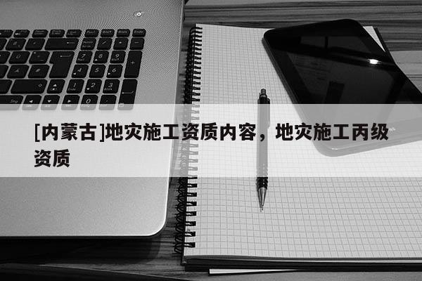 [內蒙古]地災施工資質內容，地災施工丙級資質