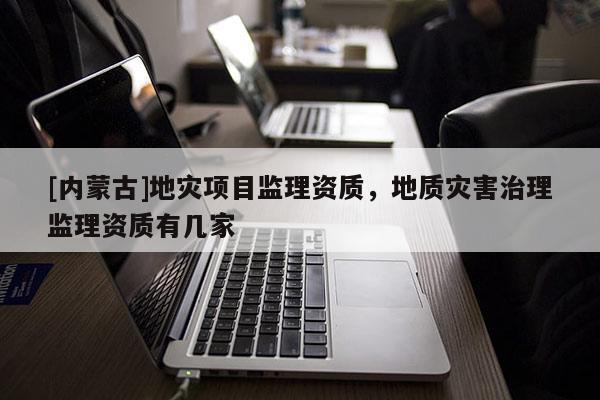 [內蒙古]地災項目監理資質，地質災害治理監理資質有幾家