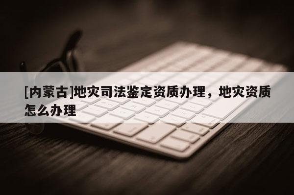 [內蒙古]地災司法鑒定資質辦理，地災資質怎么辦理