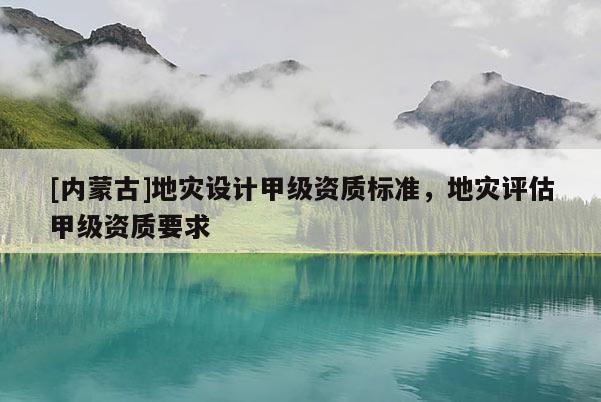 [內蒙古]地災設計甲級資質標準，地災評估甲級資質要求