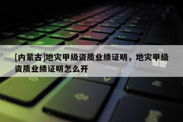 [內蒙古]地災甲級資質業績證明，地災甲級資質業績證明怎么開