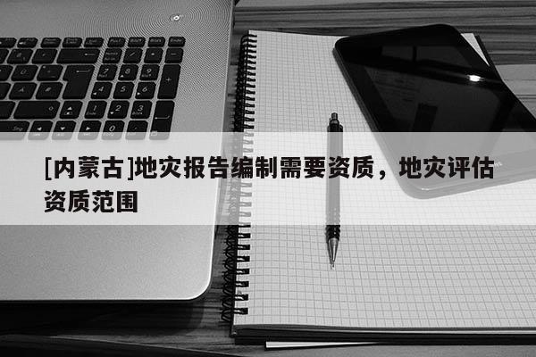 [內蒙古]地災報告編制需要資質，地災評估資質范圍