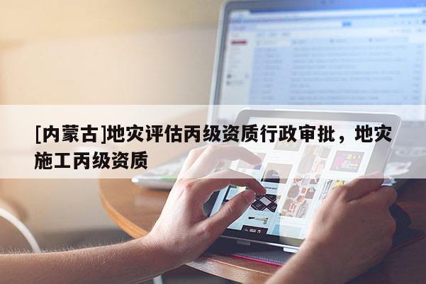 [內蒙古]地災評估丙級資質行政審批，地災施工丙級資質
