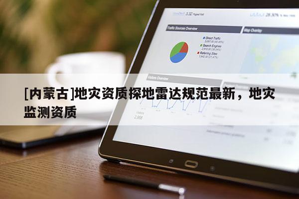 [內(nèi)蒙古]地災(zāi)資質(zhì)探地雷達(dá)規(guī)范最新，地災(zāi)監(jiān)測資質(zhì)