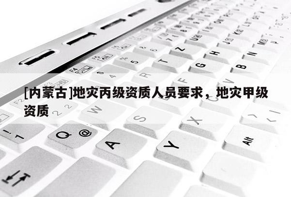 [內蒙古]地災丙級資質人員要求，地災甲級資質