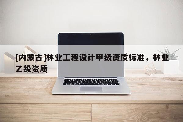 [內(nèi)蒙古]林業(yè)工程設計甲級資質(zhì)標準，林業(yè)乙級資質(zhì)
