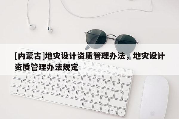 [內蒙古]地災設計資質管理辦法，地災設計資質管理辦法規定