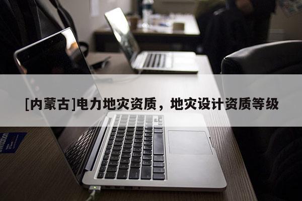 [內蒙古]電力地災資質，地災設計資質等級