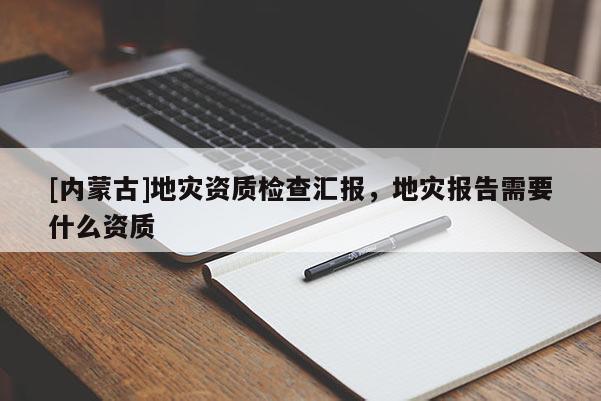 [內(nèi)蒙古]地災(zāi)資質(zhì)檢查匯報(bào)，地災(zāi)報(bào)告需要什么資質(zhì)