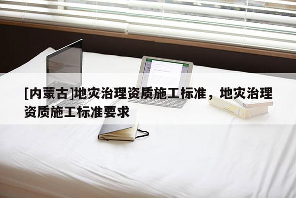 [內(nèi)蒙古]地災(zāi)治理資質(zhì)施工標(biāo)準(zhǔn)，地災(zāi)治理資質(zhì)施工標(biāo)準(zhǔn)要求