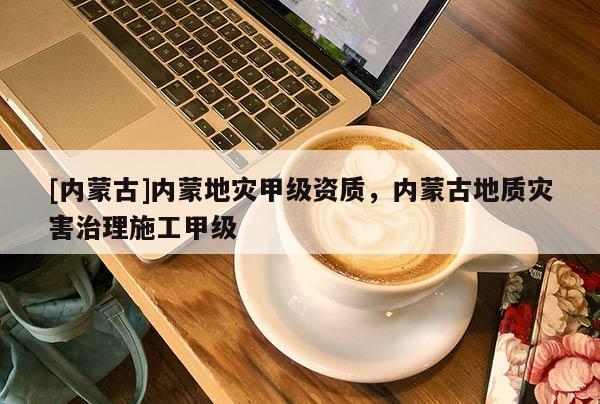 [內蒙古]內蒙地災甲級資質，內蒙古地質災害治理施工甲級